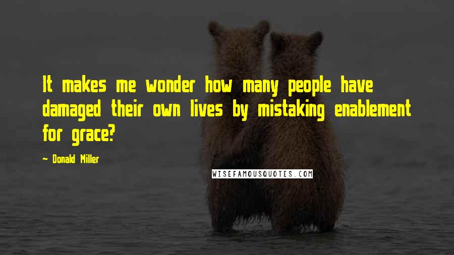 Donald Miller Quotes: It makes me wonder how many people have damaged their own lives by mistaking enablement for grace?