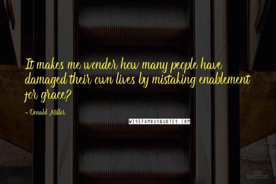 Donald Miller Quotes: It makes me wonder how many people have damaged their own lives by mistaking enablement for grace?