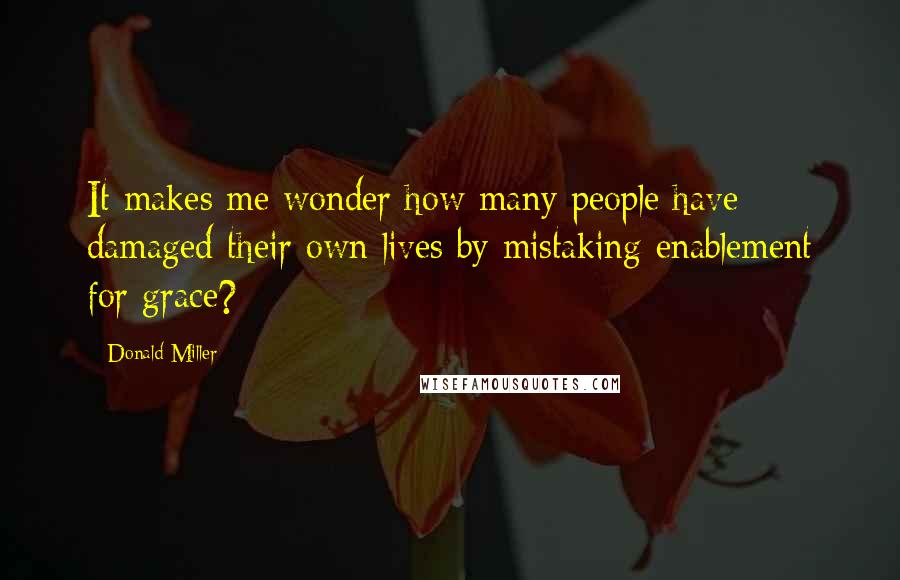 Donald Miller Quotes: It makes me wonder how many people have damaged their own lives by mistaking enablement for grace?