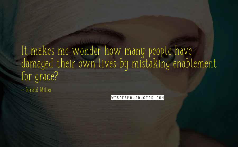Donald Miller Quotes: It makes me wonder how many people have damaged their own lives by mistaking enablement for grace?