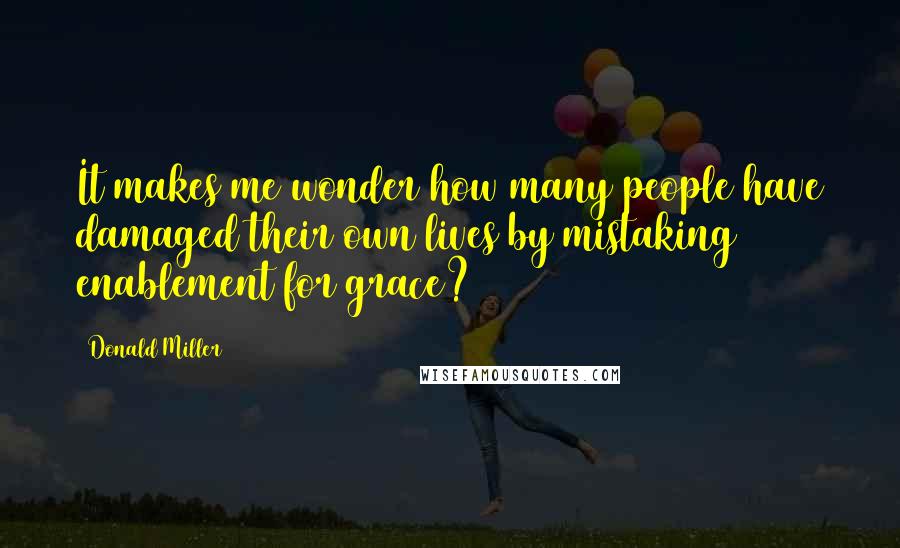 Donald Miller Quotes: It makes me wonder how many people have damaged their own lives by mistaking enablement for grace?