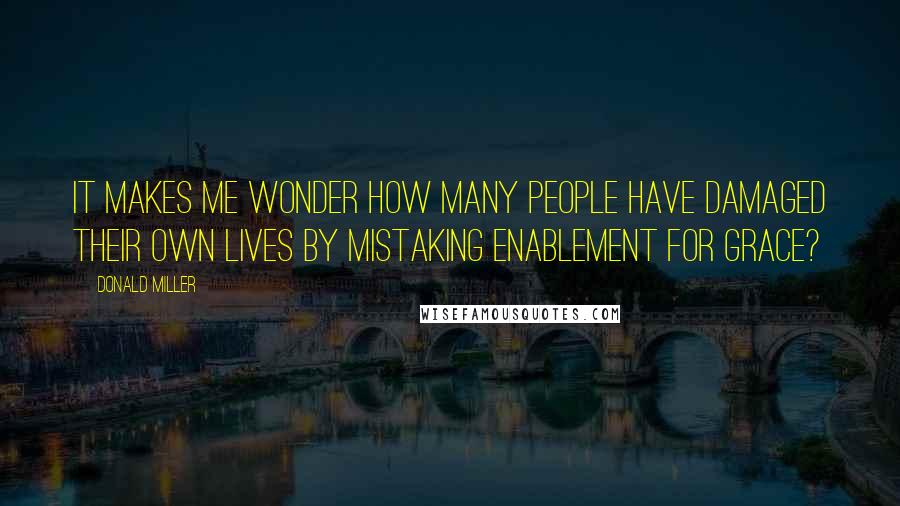 Donald Miller Quotes: It makes me wonder how many people have damaged their own lives by mistaking enablement for grace?