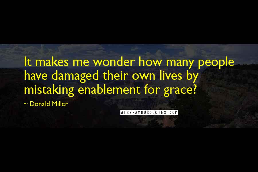 Donald Miller Quotes: It makes me wonder how many people have damaged their own lives by mistaking enablement for grace?