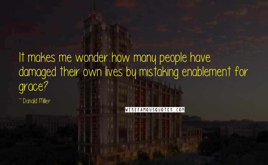 Donald Miller Quotes: It makes me wonder how many people have damaged their own lives by mistaking enablement for grace?
