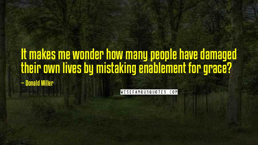 Donald Miller Quotes: It makes me wonder how many people have damaged their own lives by mistaking enablement for grace?