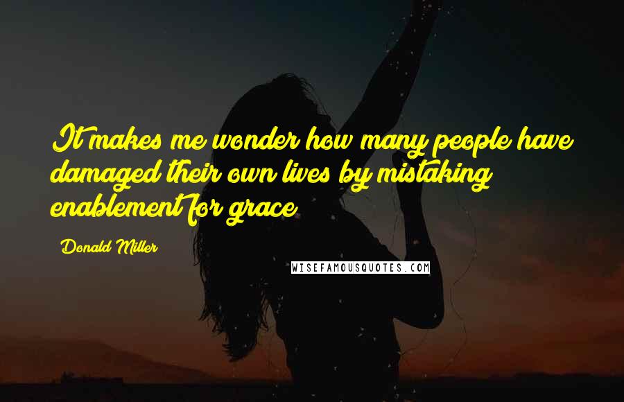 Donald Miller Quotes: It makes me wonder how many people have damaged their own lives by mistaking enablement for grace?
