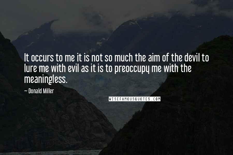 Donald Miller Quotes: It occurs to me it is not so much the aim of the devil to lure me with evil as it is to preoccupy me with the meaningless.