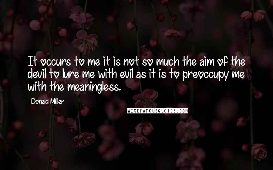 Donald Miller Quotes: It occurs to me it is not so much the aim of the devil to lure me with evil as it is to preoccupy me with the meaningless.