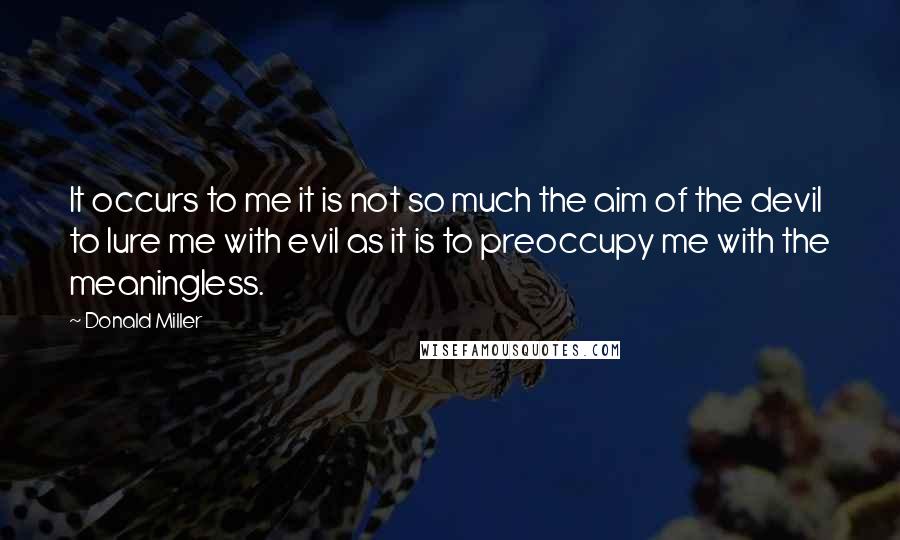 Donald Miller Quotes: It occurs to me it is not so much the aim of the devil to lure me with evil as it is to preoccupy me with the meaningless.