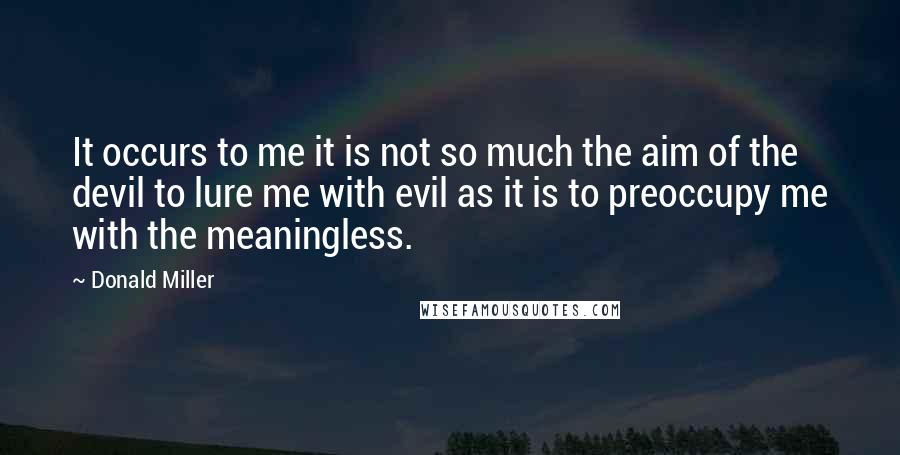 Donald Miller Quotes: It occurs to me it is not so much the aim of the devil to lure me with evil as it is to preoccupy me with the meaningless.