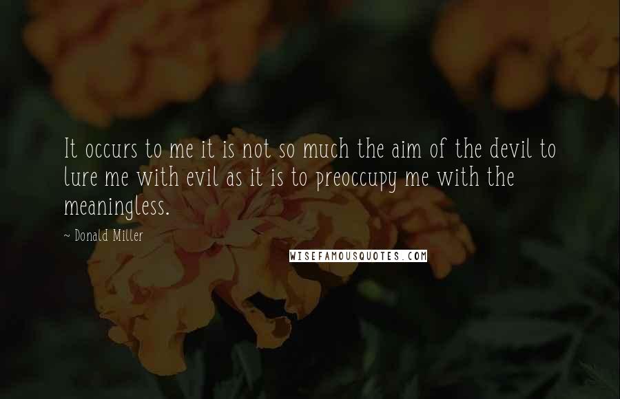 Donald Miller Quotes: It occurs to me it is not so much the aim of the devil to lure me with evil as it is to preoccupy me with the meaningless.