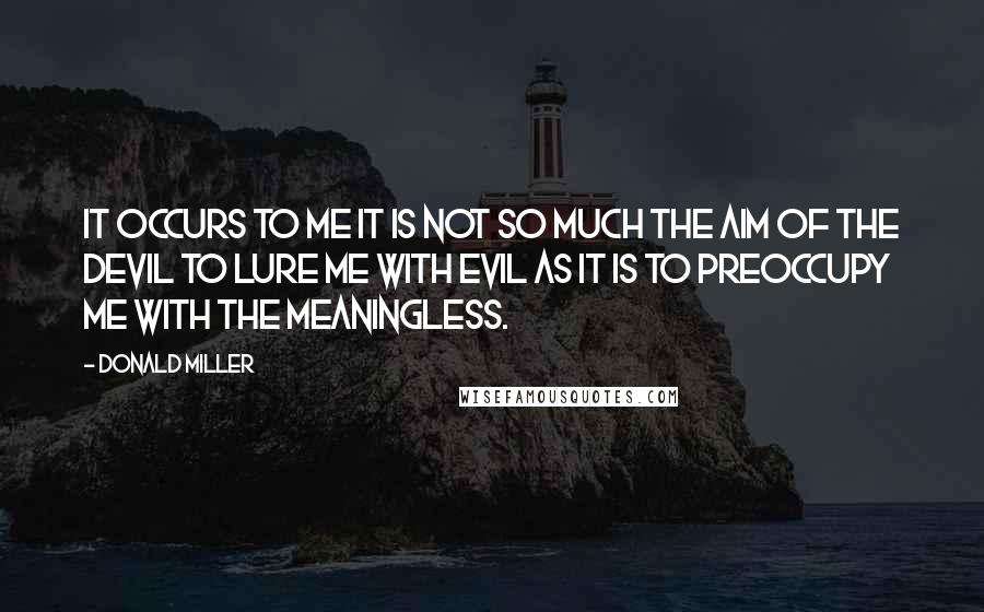 Donald Miller Quotes: It occurs to me it is not so much the aim of the devil to lure me with evil as it is to preoccupy me with the meaningless.
