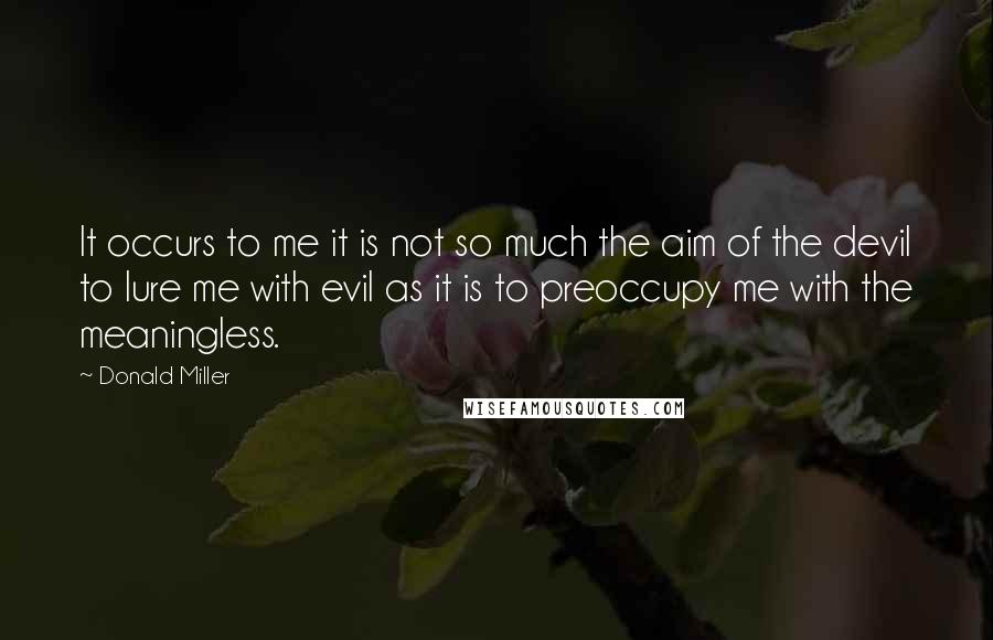 Donald Miller Quotes: It occurs to me it is not so much the aim of the devil to lure me with evil as it is to preoccupy me with the meaningless.