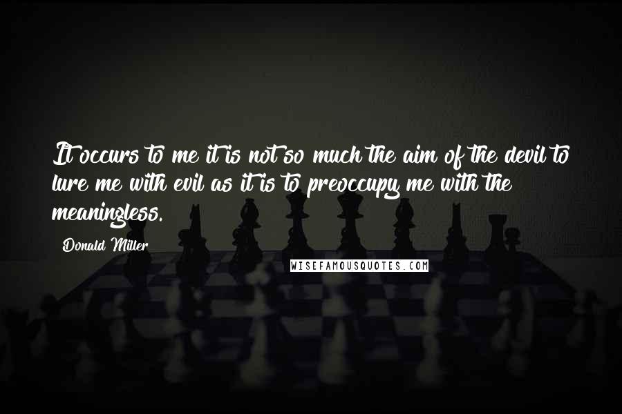Donald Miller Quotes: It occurs to me it is not so much the aim of the devil to lure me with evil as it is to preoccupy me with the meaningless.