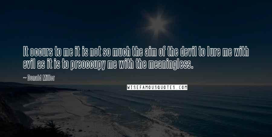 Donald Miller Quotes: It occurs to me it is not so much the aim of the devil to lure me with evil as it is to preoccupy me with the meaningless.
