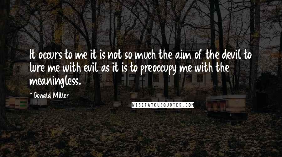 Donald Miller Quotes: It occurs to me it is not so much the aim of the devil to lure me with evil as it is to preoccupy me with the meaningless.