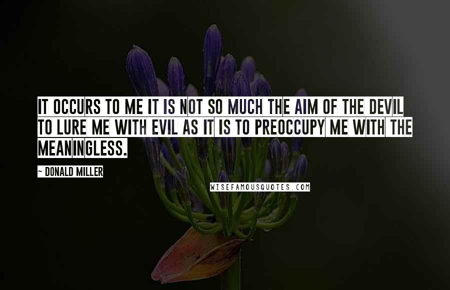 Donald Miller Quotes: It occurs to me it is not so much the aim of the devil to lure me with evil as it is to preoccupy me with the meaningless.