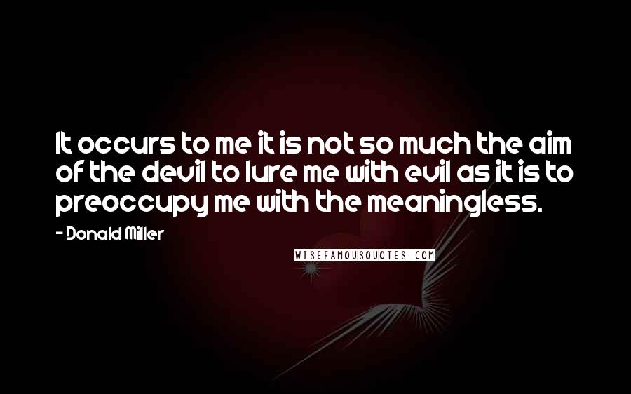 Donald Miller Quotes: It occurs to me it is not so much the aim of the devil to lure me with evil as it is to preoccupy me with the meaningless.