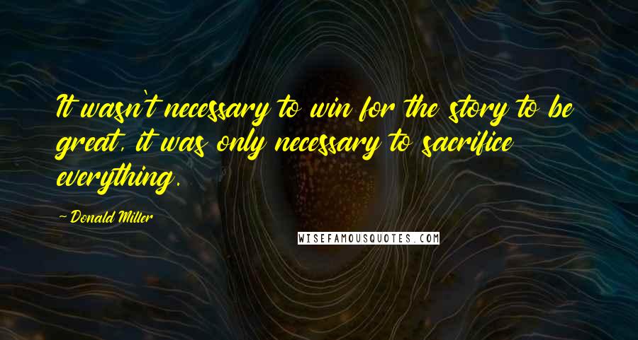 Donald Miller Quotes: It wasn't necessary to win for the story to be great, it was only necessary to sacrifice everything.
