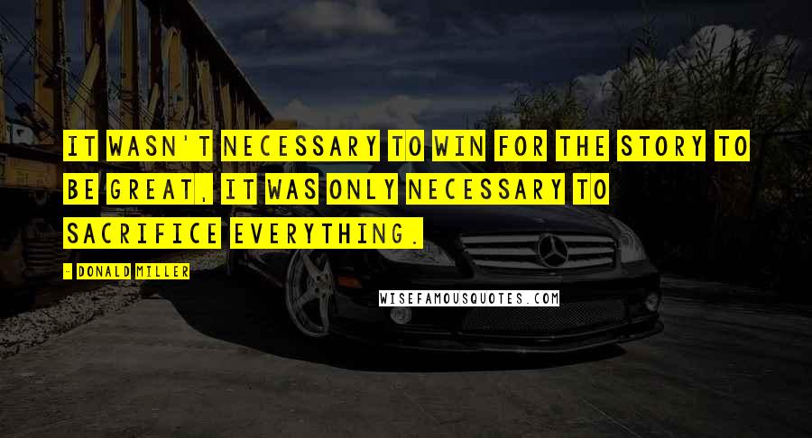 Donald Miller Quotes: It wasn't necessary to win for the story to be great, it was only necessary to sacrifice everything.