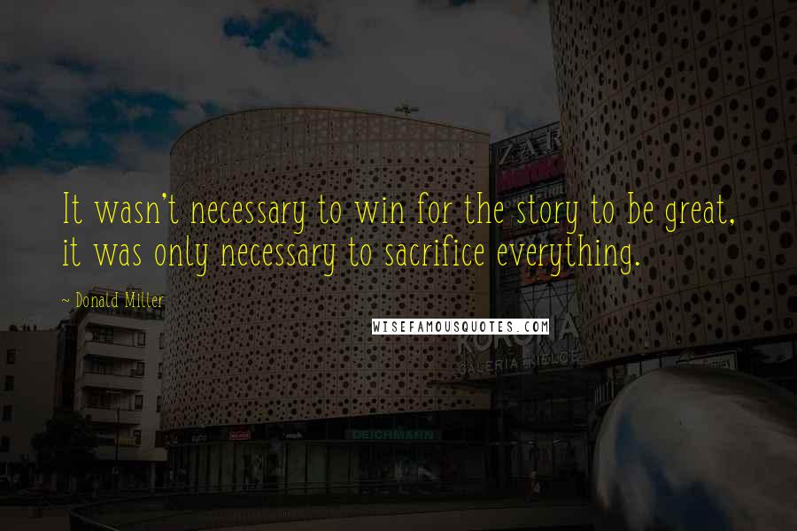 Donald Miller Quotes: It wasn't necessary to win for the story to be great, it was only necessary to sacrifice everything.