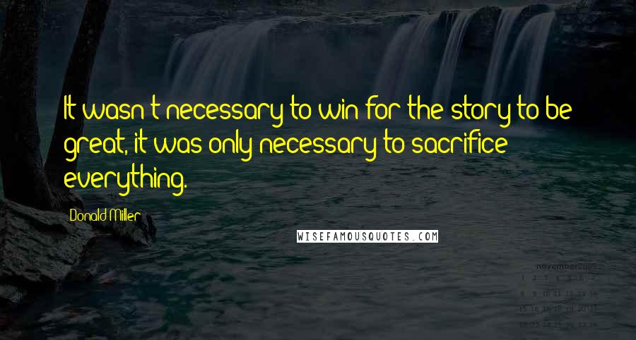 Donald Miller Quotes: It wasn't necessary to win for the story to be great, it was only necessary to sacrifice everything.