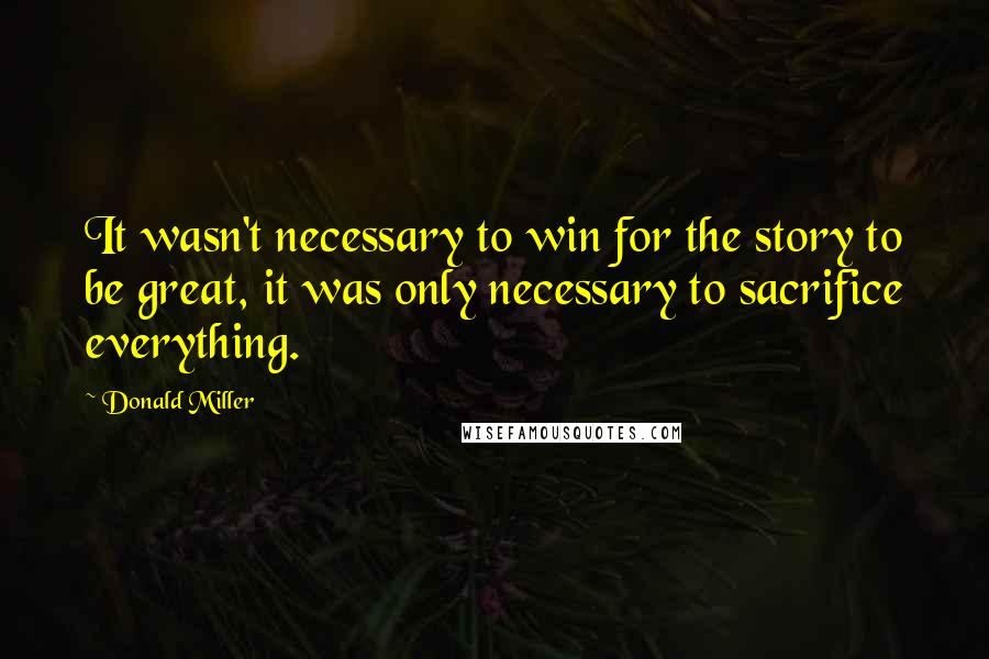 Donald Miller Quotes: It wasn't necessary to win for the story to be great, it was only necessary to sacrifice everything.