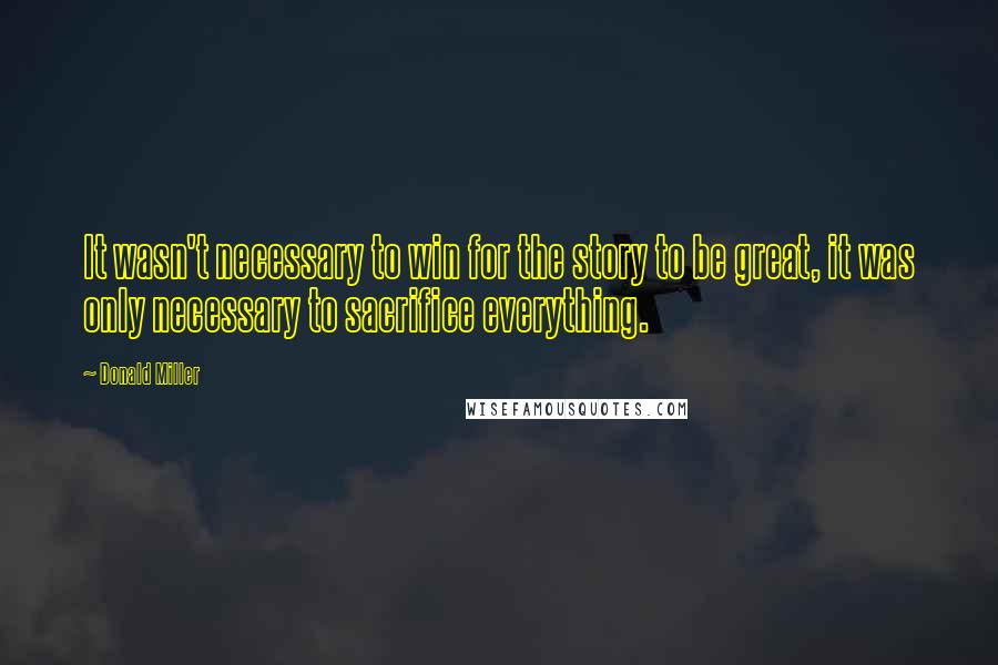Donald Miller Quotes: It wasn't necessary to win for the story to be great, it was only necessary to sacrifice everything.