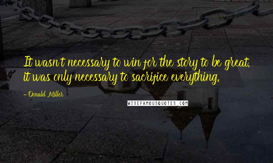 Donald Miller Quotes: It wasn't necessary to win for the story to be great, it was only necessary to sacrifice everything.