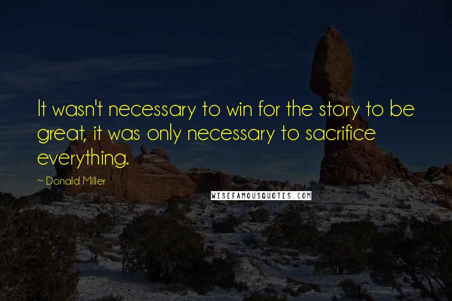 Donald Miller Quotes: It wasn't necessary to win for the story to be great, it was only necessary to sacrifice everything.