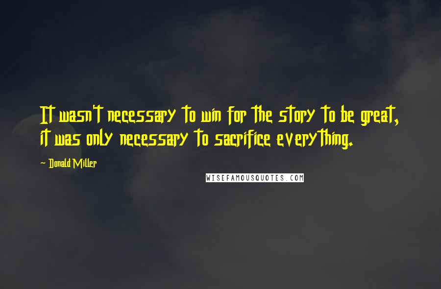 Donald Miller Quotes: It wasn't necessary to win for the story to be great, it was only necessary to sacrifice everything.