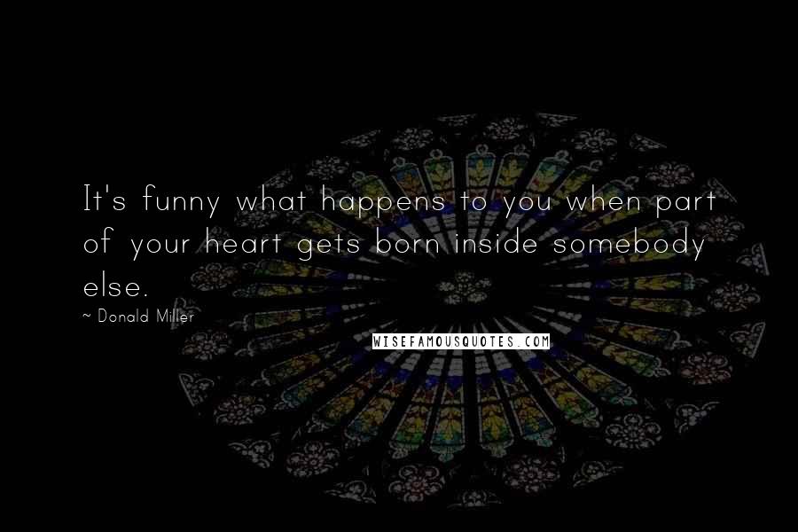 Donald Miller Quotes: It's funny what happens to you when part of your heart gets born inside somebody else.