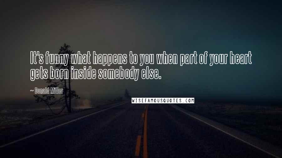 Donald Miller Quotes: It's funny what happens to you when part of your heart gets born inside somebody else.