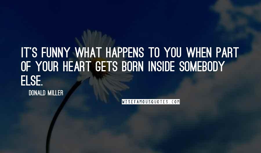 Donald Miller Quotes: It's funny what happens to you when part of your heart gets born inside somebody else.