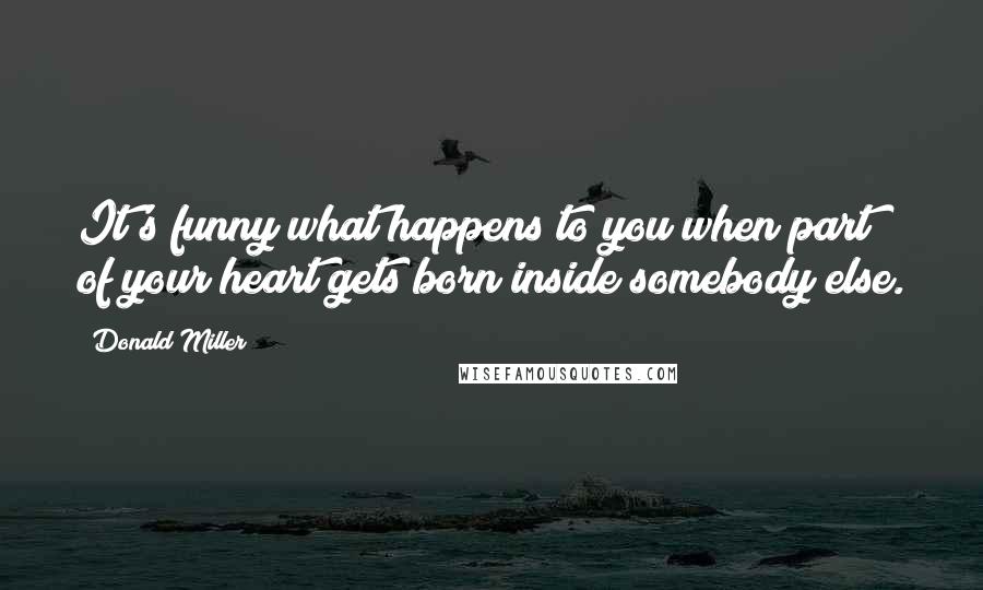 Donald Miller Quotes: It's funny what happens to you when part of your heart gets born inside somebody else.