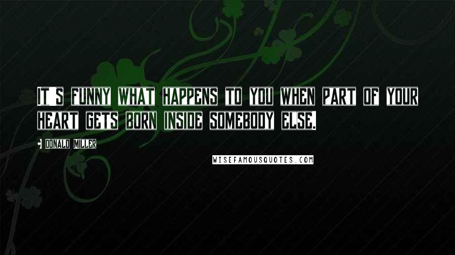 Donald Miller Quotes: It's funny what happens to you when part of your heart gets born inside somebody else.