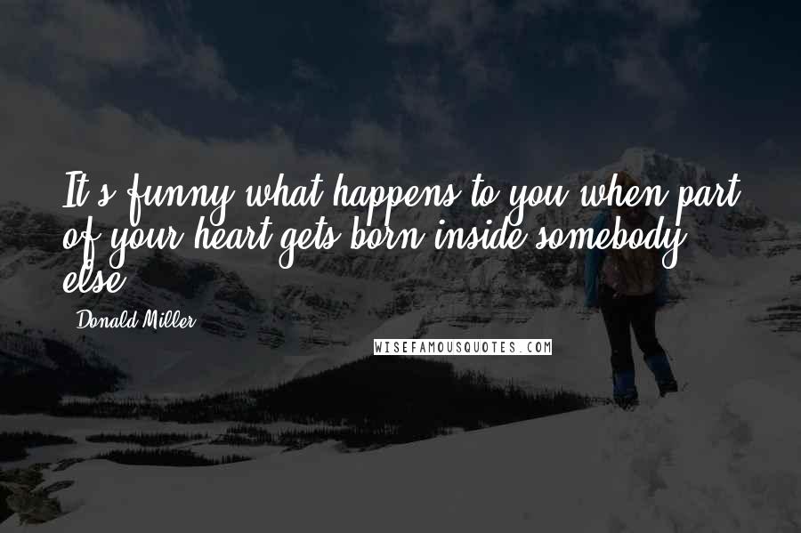 Donald Miller Quotes: It's funny what happens to you when part of your heart gets born inside somebody else.
