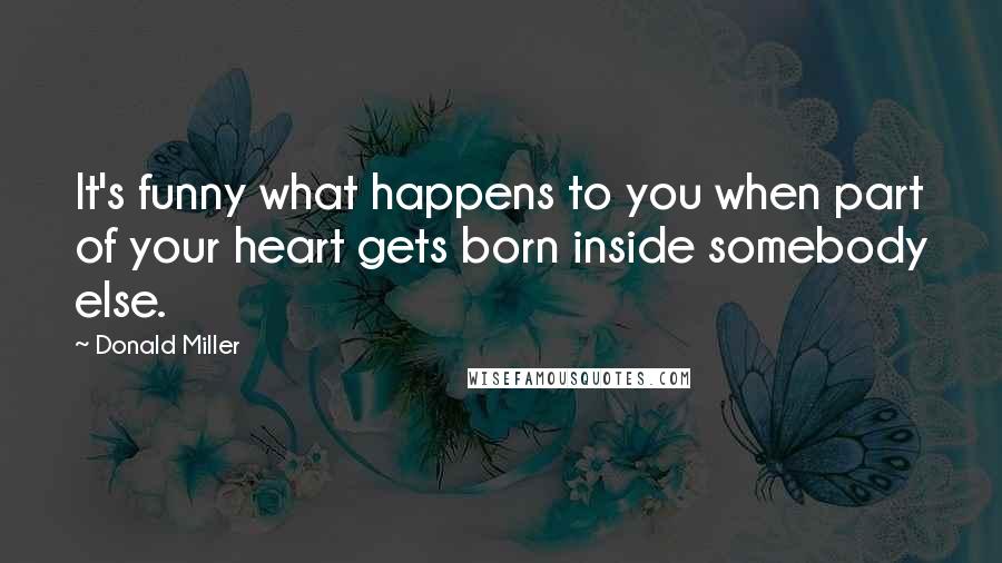 Donald Miller Quotes: It's funny what happens to you when part of your heart gets born inside somebody else.