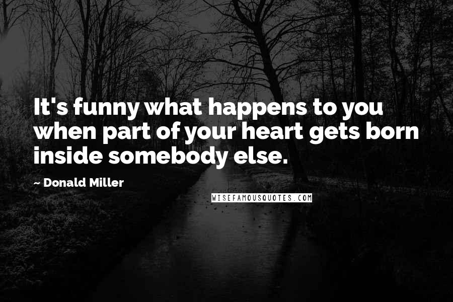 Donald Miller Quotes: It's funny what happens to you when part of your heart gets born inside somebody else.