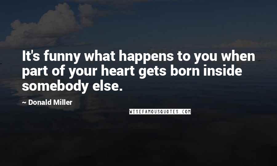 Donald Miller Quotes: It's funny what happens to you when part of your heart gets born inside somebody else.