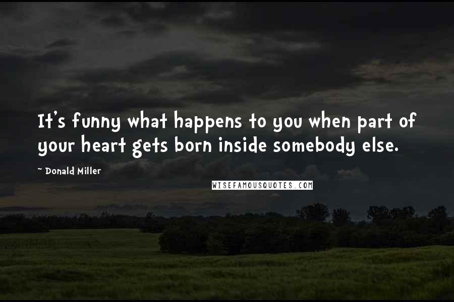 Donald Miller Quotes: It's funny what happens to you when part of your heart gets born inside somebody else.