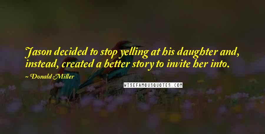 Donald Miller Quotes: Jason decided to stop yelling at his daughter and, instead, created a better story to invite her into.