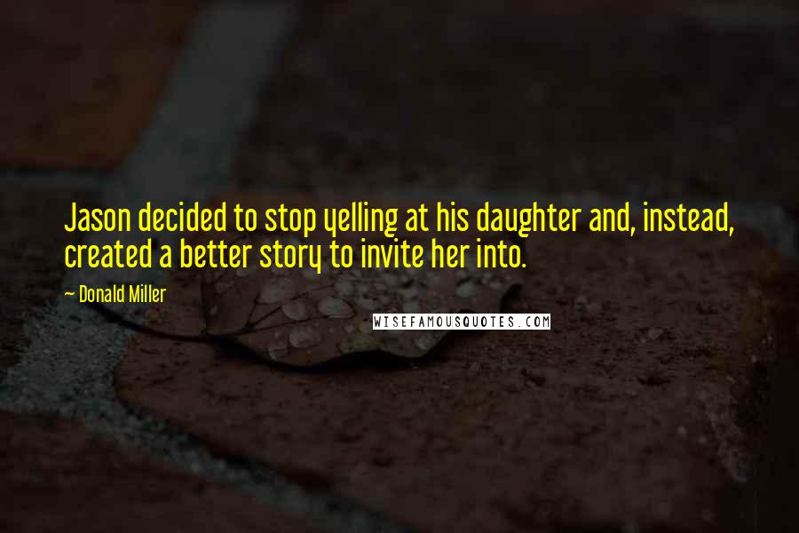 Donald Miller Quotes: Jason decided to stop yelling at his daughter and, instead, created a better story to invite her into.