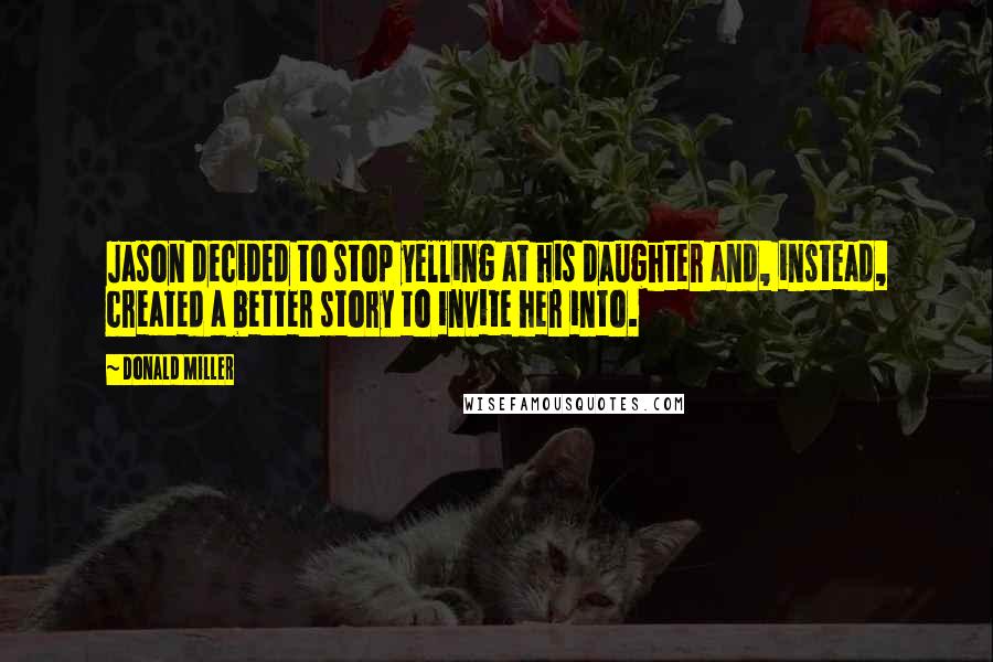 Donald Miller Quotes: Jason decided to stop yelling at his daughter and, instead, created a better story to invite her into.