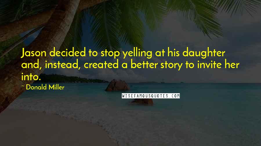 Donald Miller Quotes: Jason decided to stop yelling at his daughter and, instead, created a better story to invite her into.