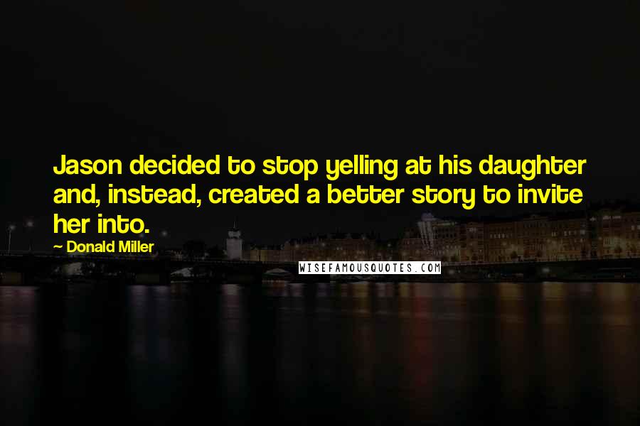 Donald Miller Quotes: Jason decided to stop yelling at his daughter and, instead, created a better story to invite her into.