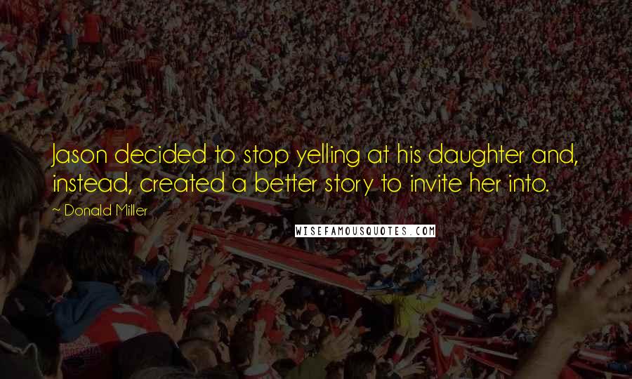Donald Miller Quotes: Jason decided to stop yelling at his daughter and, instead, created a better story to invite her into.