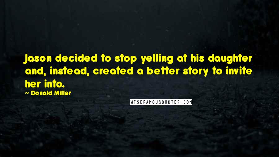 Donald Miller Quotes: Jason decided to stop yelling at his daughter and, instead, created a better story to invite her into.