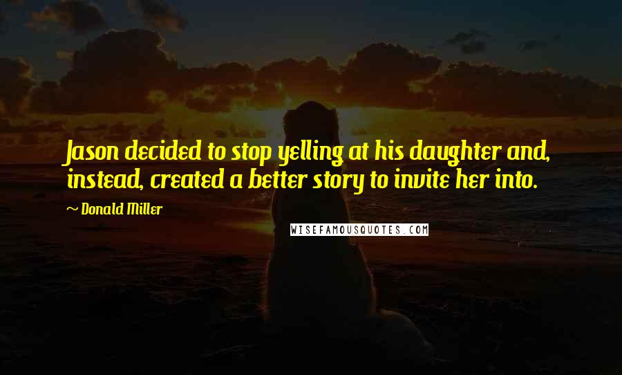 Donald Miller Quotes: Jason decided to stop yelling at his daughter and, instead, created a better story to invite her into.