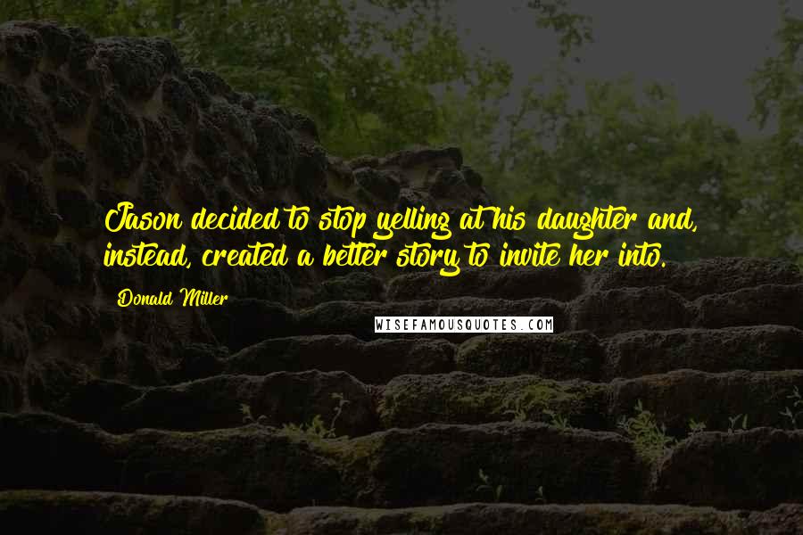 Donald Miller Quotes: Jason decided to stop yelling at his daughter and, instead, created a better story to invite her into.